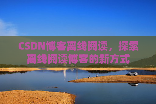 CSDN博客离线阅读，探索离线阅读博客的新方式